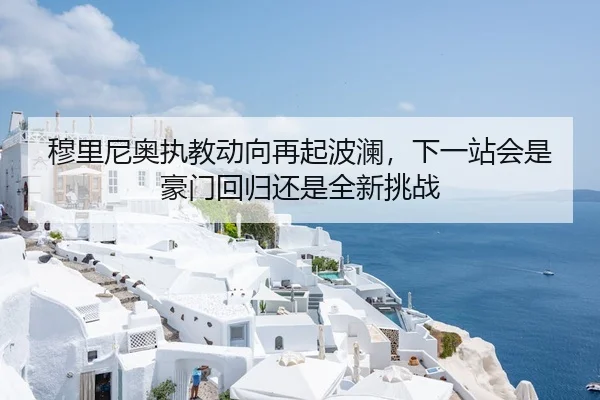 穆里尼奥执教动向再起波澜，下一站会是豪门回归还是全新挑战